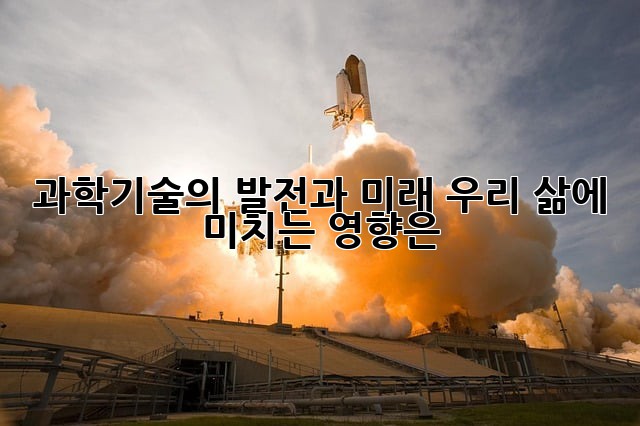 과학기술의 발전과 미래: 우리 삶에 미치는 영향은?