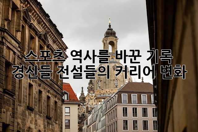 스포츠 역사를 바꾼 기록 경신들: 전설들의 커리어 변화