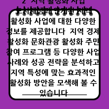 2  지역 활성화 사업 도시재생과 연계된 지역 활성화 사업에 대한 다양한 정보를 제공합니다  지역 경제 활성화 문화관광 활성화 주민 참여 프로그램 등 다양한 사업 사례와 성공 전략을 분석하고 지역 특성에 맞는 효과적인 활성화 방안을 모색해 볼 수 있습니다