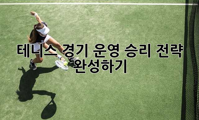 테니스 경기 운영: 승리 전략 완성하기