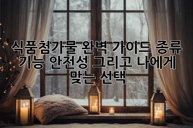 식품첨가물 완벽 가이드: 종류, 기능, 안전성, 그리고 나에게 맞는 선택