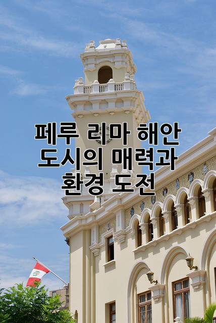 페루 리마: 해안 도시의 매력과 환경 도전
