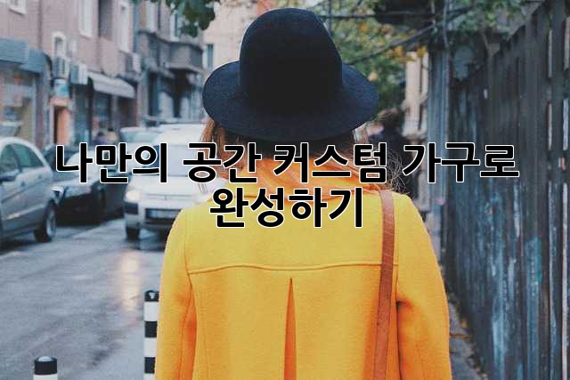 나만의 공간, 커스텀 가구로 완성하기