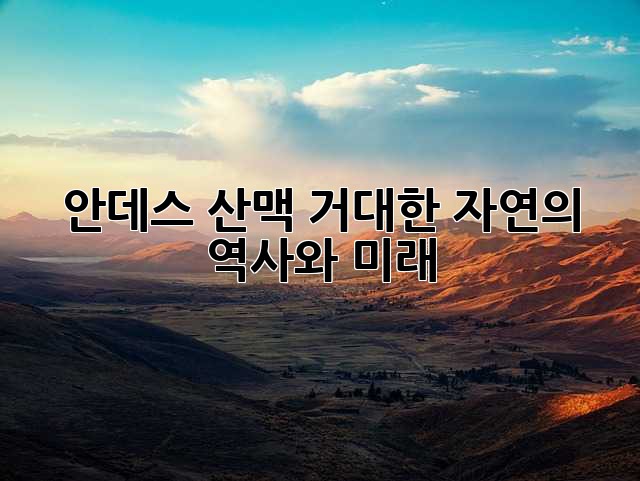 안데스 산맥: 거대한 자연의 역사와 미래