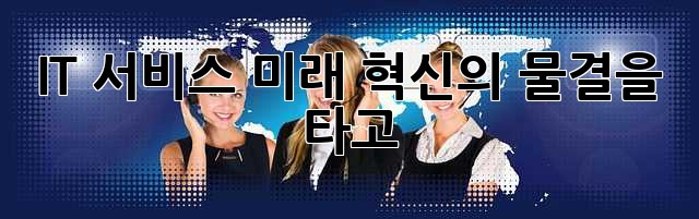 IT 서비스 미래: 혁신의 물결을 타고