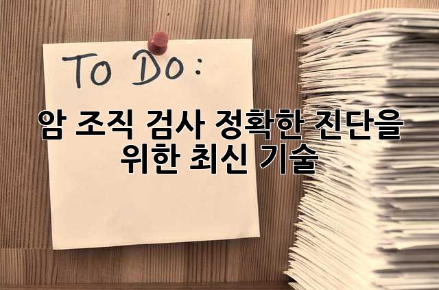 암 조직 검사: 정확한 진단을 위한 최신 기술