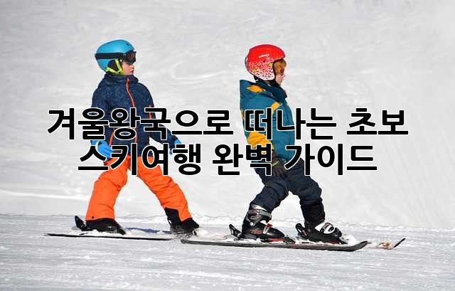 겨울왕국으로 떠나는 초보 스키여행 완벽 가이드!