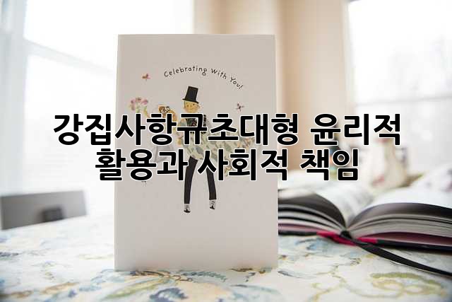 강집사항규초대형: 윤리적 활용과 사회적 책임