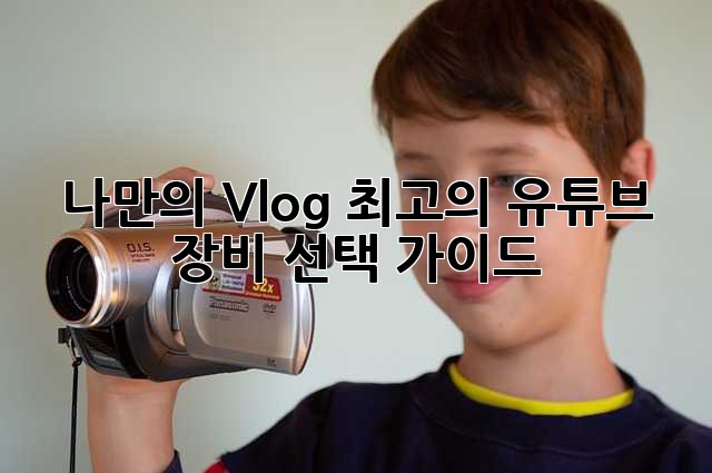 나만의 Vlog, 최고의 유튜브 장비 선택 가이드!