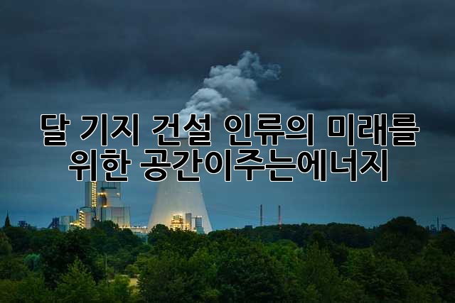 달 기지 건설: 인류의 미래를 위한 공간이주는에너지