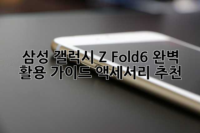 삼성 갤럭시 Z Fold6 완벽 활용 가이드: 액세서리 추천