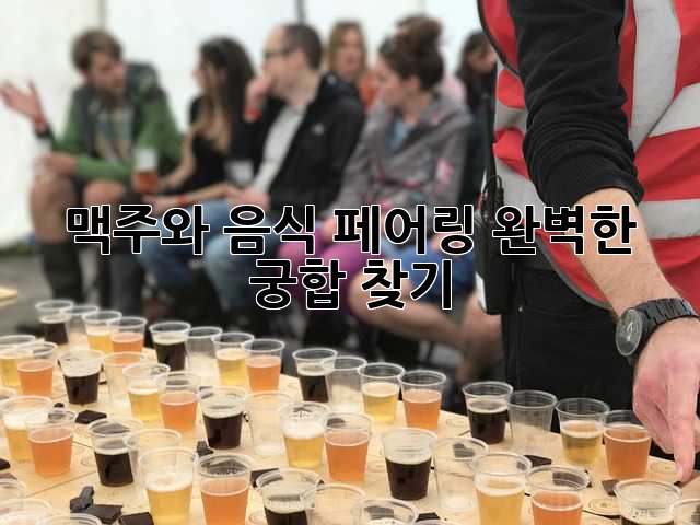맥주와 음식 페어링: 완벽한 궁합 찾기🍺