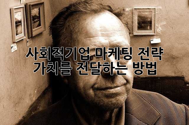 사회적기업 마케팅 전략: 가치를 전달하는 방법