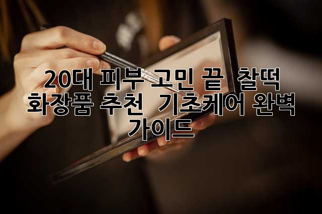 20대 피부 고민 끝! ✨ 찰떡 화장품 추천 & 기초케어 완벽 가이드