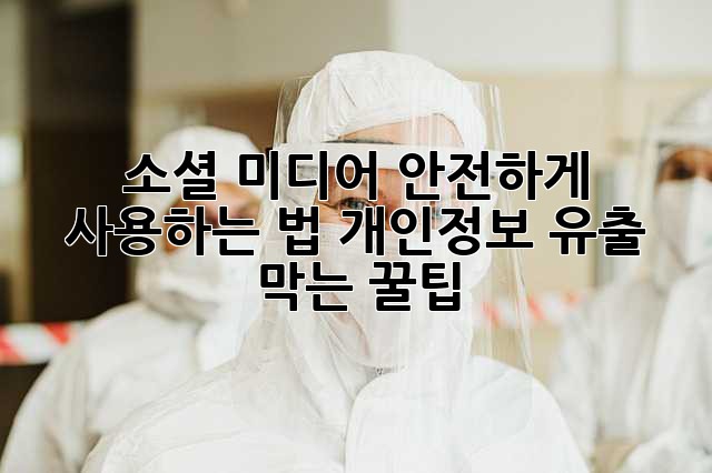 소셜 미디어 안전하게 사용하는 법: 개인정보 유출 막는 꿀팁
