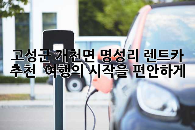 고성군 개천면 명성리 렌트카 추천: 🚗 여행의 시작을 편안하게!