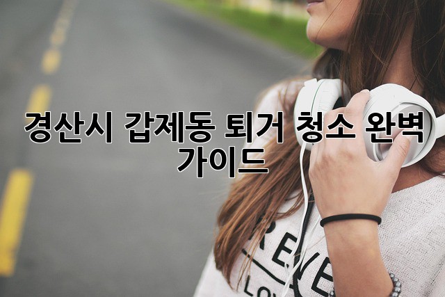 경산시 갑제동 퇴거 청소 완벽 가이드